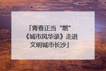 青春正当“燃” 《城市风华录》走进文明城市长沙