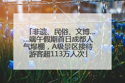 非遗、民俗、文博……端午假期首日成都人气爆棚，A级景区接待游客超113万人次
