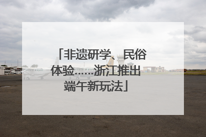 非遗研学、民俗体验……浙江推出端午新玩法