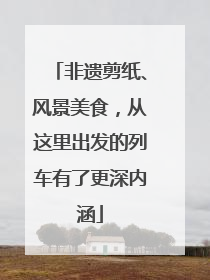 非遗剪纸、风景美食，从这里出发的列车有了更深内涵