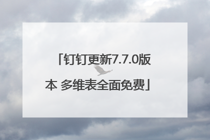 钉钉更新7.7.0版本 多维表全面免费