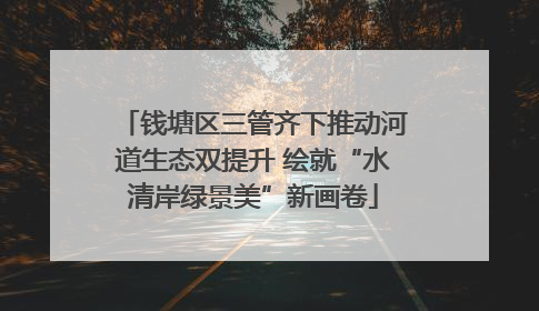 钱塘区三管齐下推动河道生态双提升 绘就“水清岸绿景美”新画卷
