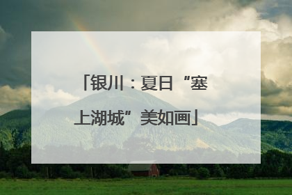 银川：夏日“塞上湖城”美如画