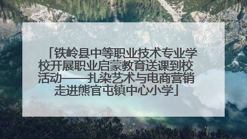 铁岭县中等职业技术专业学校开展职业启蒙教育送课到校活动——扎染艺术与电商营销走进熊官屯镇中心小学