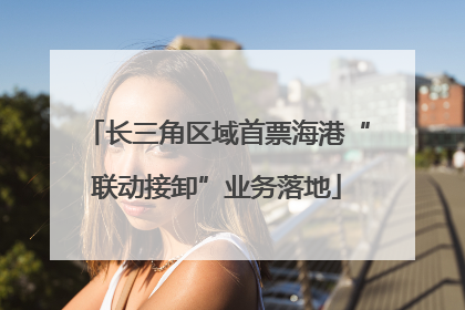 长三角区域首票海港“联动接卸”业务落地