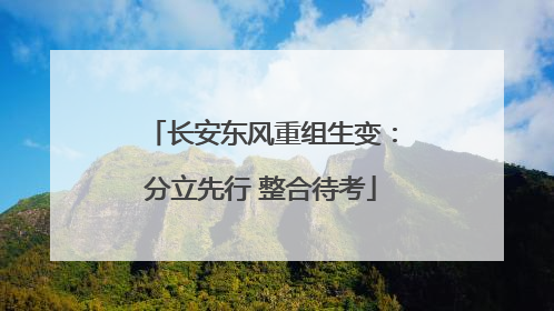 长安东风重组生变：分立先行 整合待考