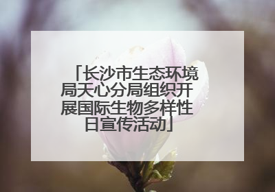 长沙市生态环境局天心分局组织开展国际生物多样性日宣传活动