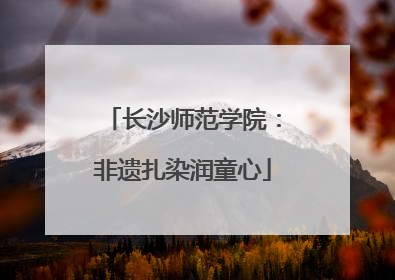 长沙师范学院：非遗扎染润童心