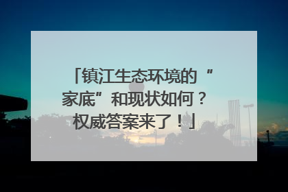 镇江生态环境的“家底”和现状如何？权威答案来了！