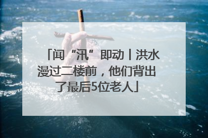 闻“汛”即动丨洪水漫过二楼前，他们背出了最后5位老人