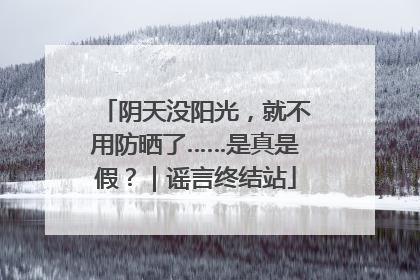 阴天没阳光，就不用防晒了……是真是假？｜谣言终结站