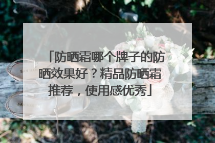 防晒霜哪个牌子的防晒效果好?精品防晒霜推荐,使用感优秀