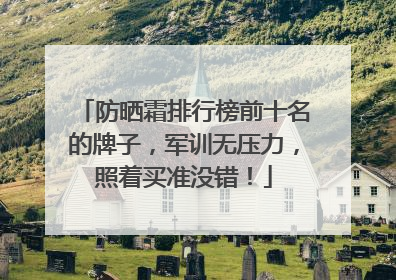 防晒霜排行榜前十名的牌子，军训无压力，照着买准没错！