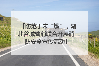 防范于未“燃”，湖北谷城警消联合开展消防安全宣传活动