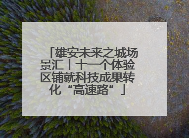 雄安未来之城场景汇丨十一个体验区铺就科技成果转化“高速路”