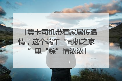 集卡司机带着家属传温情，这个端午“司机之家”里“粽”情浓浓