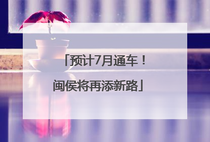 预计7月通车！闽侯将再添新路
