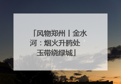 风物郑州丨金水河：烟火升腾处 玉带绕绿城