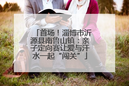 首场！淄博市沂源县南鲁山镇：亲子定向赛让爱与汗水一起“闯关”