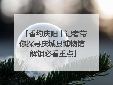 香约庆阳丨记者带你探寻庆城县博物馆 解锁必看重点