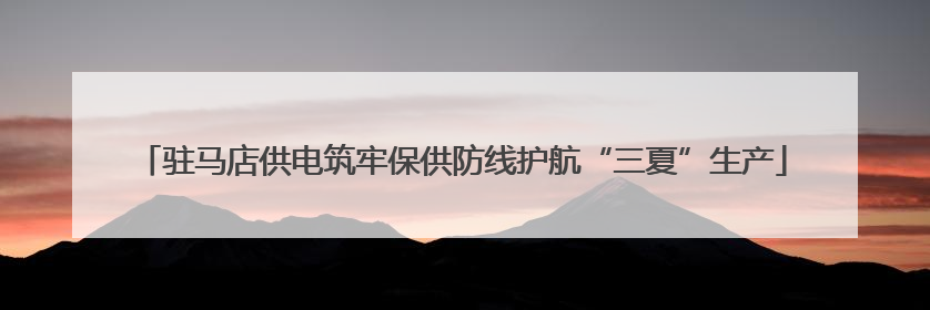 驻马店供电筑牢保供防线护航“三夏”生产