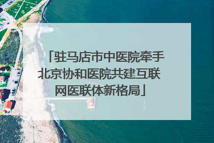 驻马店市中医院牵手北京协和医院共建互联网医联体新格局