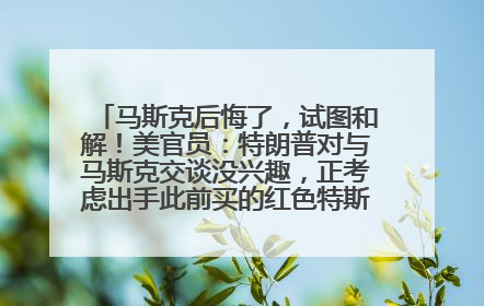 马斯克后悔了，试图和解！美官员：特朗普对与马斯克交谈没兴趣，正考虑出手此前买的红色特斯拉！特斯拉股价巨震