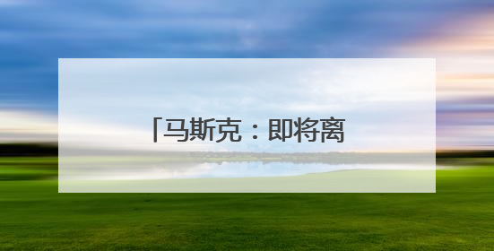 马斯克：即将离开特朗普政府