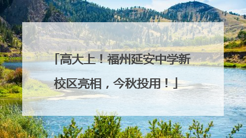 高大上！福州延安中学新校区亮相，今秋投用！