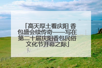 高天厚土看庆阳 香包盛会续传奇——写在第二十届庆阳香包民俗文化节开幕之际
