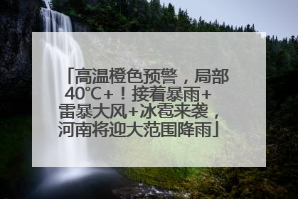 高温橙色预警，局部40℃+！接着暴雨+雷暴大风+冰雹来袭，河南将迎大范围降雨