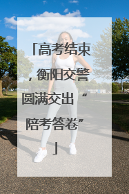 高考结束，衡阳交警圆满交出“陪考答卷”