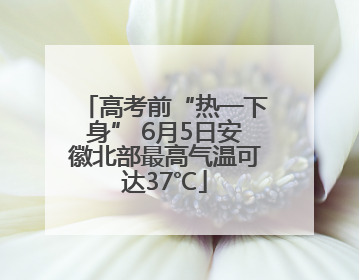 高考前“热一下身” 6月5日安徽北部最高气温可达37℃