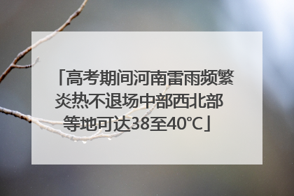 高考期间河南雷雨频繁 炎热不退场中部西北部等地可达38至40℃
