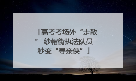 高考考场外“走散” 纱帽街执法队员秒变“寻亲侠”