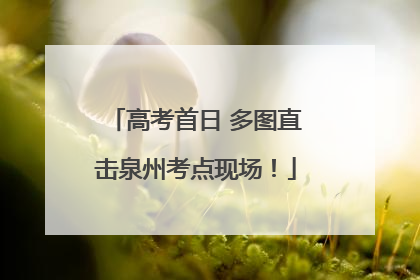 高考首日 多图直击泉州考点现场！