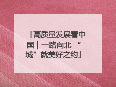 高质量发展看中国｜一路向北 “城”就美好之约
