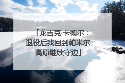 龙吉克·卡德尔：退役后我回到帕米尔高原继续守边