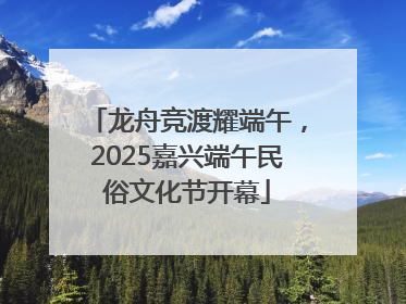 龙舟竞渡耀端午，2025嘉兴端午民俗文化节开幕