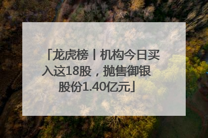 龙虎榜丨机构今日买入这18股，抛售御银股份1.40亿元