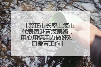 龚正市长率上海市代表团赴青海果洛，用心用情用力做好对口援青工作