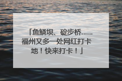 鱼鳞坝、碇步桥……福州又多一处网红打卡地！快来打卡！