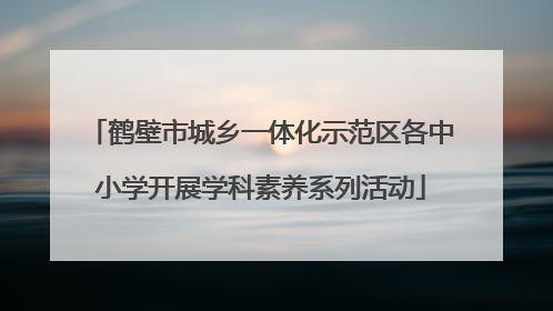 鹤壁市城乡一体化示范区各中小学开展学科素养系列活动