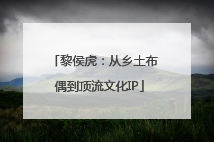 黎侯虎：从乡土布偶到顶流文化IP