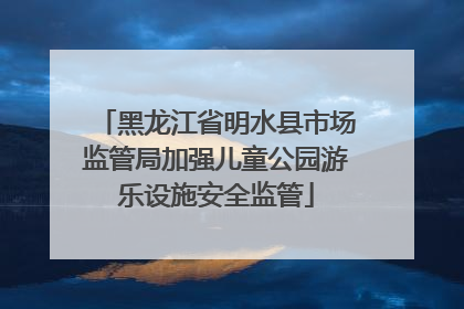 黑龙江省明水县市场监管局加强儿童公园游乐设施安全监管