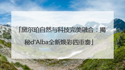 黛尔珀自然与科技完美融合：揭秘d'Alba全新焕彩四重奏