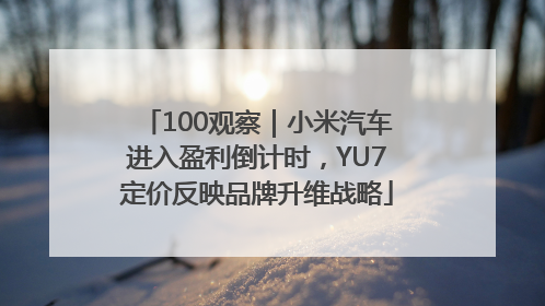 100观察｜小米汽车进入盈利倒计时，YU7定价反映品牌升维战略