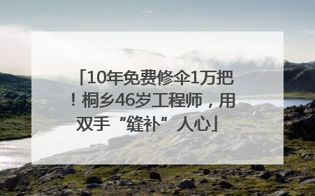 10年免费修伞1万把！桐乡46岁工程师，用双手“缝补”人心