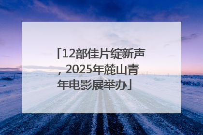 12部佳片绽新声，2025年麓山青年电影展举办