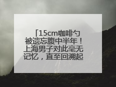 15cm咖啡勺被遗忘腹中半年！上海男子对此毫无记忆，直至回溯起一场“梦境”般的经历